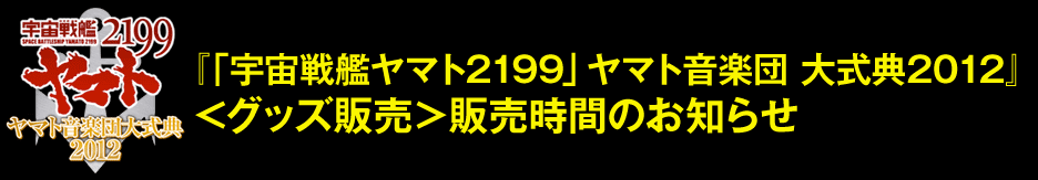 「『宇宙戦艦ヤマト2199』ヤマト音楽団大式典2012」＜グッズ販売＞販売時間のお知らせ